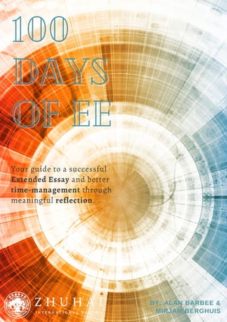 100
100
Days
Days
of EE
of EE
Your guide to a successful
Extended Essay and better
time-management through
meaningful reflection.
BY: ALAN BARBEE &
BY: ALAN BARBEE &
MIRJAM BERGHUIS
MIRJAM BERGHUIS
 