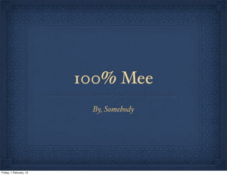 100% Mee
                          By, Somebody




Friday, 1 February, 13
 