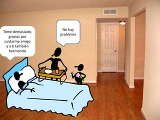 Tome demasiado,
gracias por
cuidarme amigo
y a ti también
hermanito
No hay
problema
 