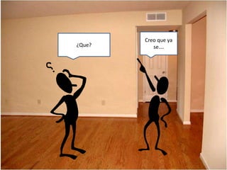 Creo que ya
se.…¿Que?
 