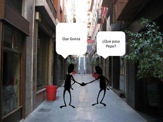 Oye Gonza
¿Que pasa
Pepe?
 