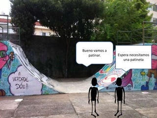 Bueno vamos a
patinar. Espera necesitamos
una patineta
 
