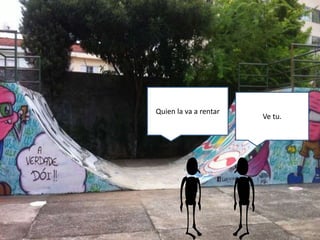 Ve tu.
Quien la va a rentar
 