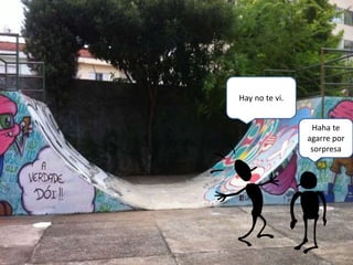 Haha te
agarre por
sorpresa
Hay no te vi.
 