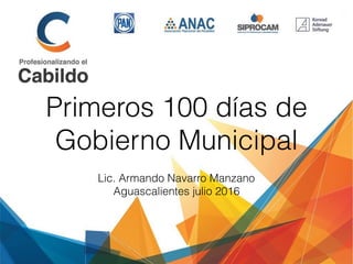 Primeros 100 días de
Gobierno Municipal
Lic. Armando Navarro Manzano
Aguascalientes julio 2016
 