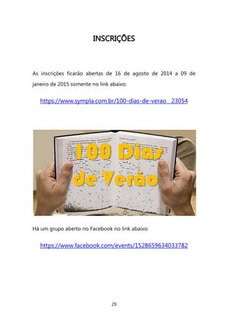 29 
IINNSSCCRRIIÇÇÕÕEESS 
As inscrições ficarão abertas de 16 de agosto de 2014 a 09 de janeiro de 2015 somente no link abaixo: 
https://www.sympla.com.br/100-dias-de-verao__23054 
Há um grupo aberto no Facebook no link abaixo: 
https://www.facebook.com/events/1528659634033782 
 