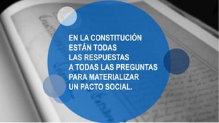 EN LA CONSTITUCIÓN
ESTÁN TODAS
LAS RESPUESTAS
A TODAS LAS PREGUNTAS
PARA MATERIALIZAR
UN PACTO SOCIAL.
 