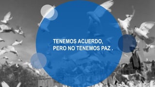 TENEMOS ACUERDO,
PERO NO TENEMOS PAZ .
 