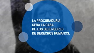 LA PROCURADURÍA
SERÁ LA CASA
DE LOS DEFENSORES
DE DERECHOS HUMANOS.
 