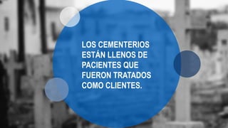 LOS CEMENTERIOS
ESTÁN LLENOS DE
PACIENTES QUE
FUERON TRATADOS
COMO CLIENTES.
 