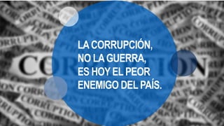 LACORRUPCIÓN,
NO LAGUERRA,
ES HOY EL PEOR
ENEMIGO DEL PAÍS.
 