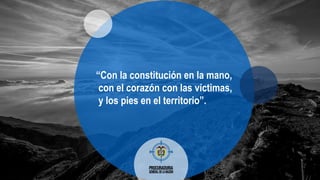 “Con la constitución en la mano,
con el corazón con las víctimas,
y los pies en el territorio”.
 