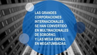 LAS GRANDES
CORPORACIONES
INTERNACIONALES
SE HAN CONVERTIDO
EN MULTINACIONALES
DE SOBORNO.
Y LAS MEGA OBRAS,
EN MEGATUMBADAS.
 