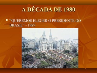 A DÉCADA DE 1980
   “QUEREMOS ELEGER O PRESIDENTE DO
    BRASIL” - 1987
 
