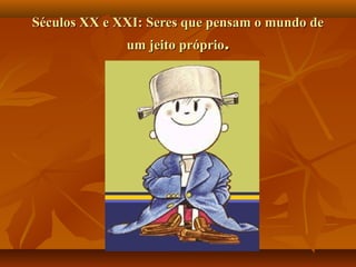 Séculos XX e XXI: Seres que pensam o mundo de
              um jeito próprio.
 