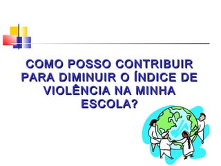 COMO POSSO CONTRIBUIR
PARA DIMINUIR O ÍNDICE DE
   VIOLÊNCIA NA MINHA
        ESCOLA?
 