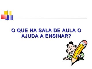 O QUE NA SALA DE AULA O
   AJUDA A ENSINAR?
 