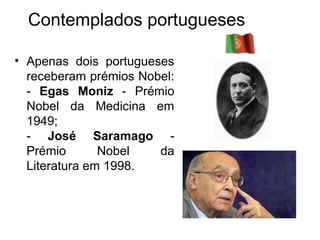 Contemplados portugueses

• Apenas dois portugueses
  receberam prémios Nobel:
  - Egas Moniz - Prémio
  Nobel da Medicina em
  1949;
  - José Saramago -
  Prémio       Nobel   da
  Literatura em 1998.
 