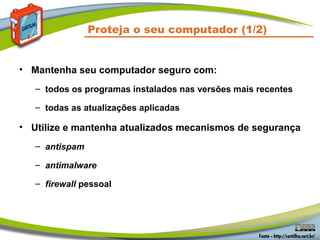 Proteja o seu computador (1/2)


• Mantenha seu computador seguro com:
   – todos os programas instalados nas versões mais recentes

   – todas as atualizações aplicadas

• Utilize e mantenha atualizados mecanismos de segurança
   – antispam

   – antimalware

   – firewall pessoal
 