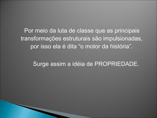 Por meio da luta de classe que as principais
transformações estruturais são impulsionadas,
    por isso ela é dita “o motor da história”.

    Surge assim a idéia de PROPRIEDADE.
 
