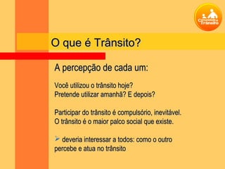 O que é Trânsito?

A percepção de cada um:
Você utilizou o trânsito hoje?
Pretende utilizar amanhã? E depois?

Participar do trânsito é compulsório, inevitável.
O trânsito é o maior palco social que existe.

 deveria interessar a todos: como o outro
percebe e atua no trânsito
 