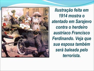 Ilustração feita em
     1914 mostra o
atentado em Sarajevo
   contra o herdeiro
 austríaco Francisco
Ferdinando. Veja que
 sua esposa também
   será baleada pelo
       terrorista.
 