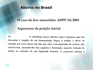 Aborto no Brasil


      O caso do feto anencéfalo: ADPF 54/2004

      Argumento da petição inicial:




                                                105
105
 