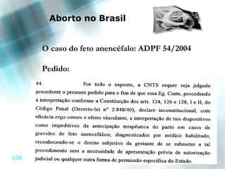 Aborto no Brasil


      O caso do feto anencéfalo: ADPF 54/2004

      Pedido:




                                                106
106
 