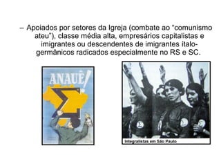 – Apoiados por setores da Igreja (combate ao “comunismo
    ateu”), classe média alta, empresários capitalistas e
      imigrantes ou descendentes de imigrantes ítalo-
    germânicos radicados especialmente no RS e SC.
 