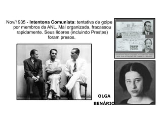 Nov/1935 - Intentona Comunista: tentativa de golpe
   por membros da ANL. Mal organizada, fracassou
     rapidamente. Seus líderes (incluindo Prestes)
                   foram presos.




                                           OLGA
                                         BENÁRIO
 