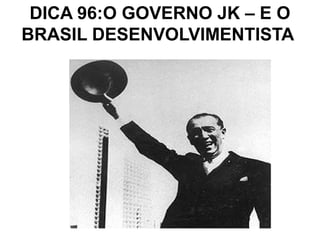 DICA 96:O GOVERNO JK – E O
BRASIL DESENVOLVIMENTISTA
 