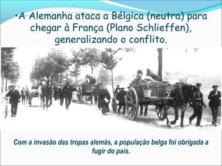 •A Alemanha ataca a Bélgica (neutra) para
   chegar à França (Plano Schlieffen),
        generalizando o conflito.




Com a invasão das tropas alemãs, a população belga foi obrigada a
                          fugir do país.
 