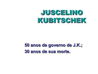 JUSCELINO
     KUBITSCHEK


50 anos de governo de J.K.;
30 anos de sua morte.
 