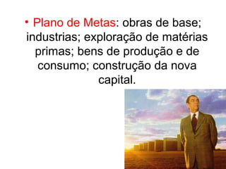 • Plano de Metas: obras de base;
industrias; exploração de matérias
  primas; bens de produção e de
   consumo; construção da nova
              capital.
 