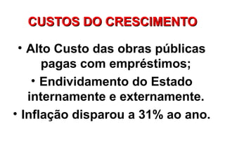 CUSTOS DO CRESCIMENTO

 • Alto Custo das obras públicas
      pagas com empréstimos;
    • Endividamento do Estado
   internamente e externamente.
• Inflação disparou a 31% ao ano.
 