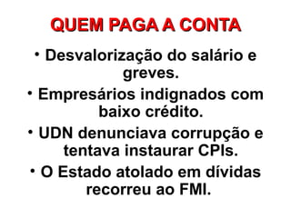 QUEM PAGA A CONTA
 • Desvalorização do salário e
             greves.
• Empresários indignados com
          baixo crédito.
• UDN denunciava corrupção e
     tentava instaurar CPIs.
• O Estado atolado em dívidas
        recorreu ao FMI.
 