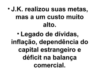 • J.K. realizou suas metas,
    mas a um custo muito
               alto.
    • Legado de dívidas,
  inflação, dependência do
     capital estrangeiro e
       déficit na balança
           comercial.
 