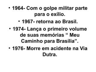 • 1964- Com o golpe militar parte
           para o exílio.
    • 1967- retorna ao Brasil.
• 1974- Lança o primeiro volume
     de suas memórias “ Meu
      Caminho para Brasília”.
• 1976- Morre em acidente na Via
               Dutra.
 