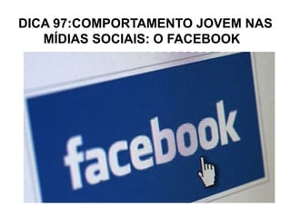 DICA 97:COMPORTAMENTO JOVEM NAS
   MÍDIAS SOCIAIS: O FACEBOOK
 