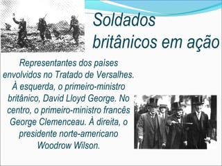 Soldados
                        britânicos em ação
     Representantes dos países
envolvidos no Tratado de Versalhes.
  À esquerda, o primeiro-ministro
 britânico, David Lloyd George. No
 centro, o primeiro-ministro francês
  George Clemenceau. À direita, o
     presidente norte-americano
          Woodrow Wilson.
 