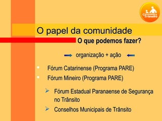 O papel da comunidade
                O que podemos fazer?
               organização + ação

   Fórum Catarinense (Programa PARE)
   Fórum Mineiro (Programa PARE)

     Fórum Estadual Paranaense de Segurança
      no Trânsito
     Conselhos Municipais de Trânsito
 