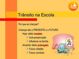 Trânsito na Escola
Por que as crianças?

Crianças são o PRESENTE e o FUTURO
    Hoje: efeito imediato
         Auto-preservação
         Influência na família
    Amanhã: efeito prolongado
         Futuro cidadão
         Futuro condutor
 