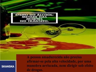 234




           A pessoa amadurecida não precisa
           afirmar-se pela alta velocidade, por uma
           manobra arriscada, nem dirigir sob efeito
Skanska Brasil Ltda   4

           de drogas.
 