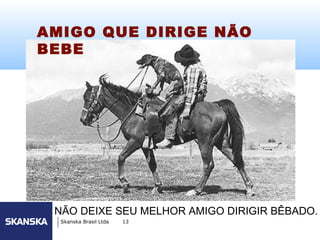 243


AMIGO QUE DIRIGE NÃO
BEBE




 NÃO DEIXE SEU MELHOR AMIGO DIRIGIR BÊBADO.
  Skanska Brasil Ltda   13
 