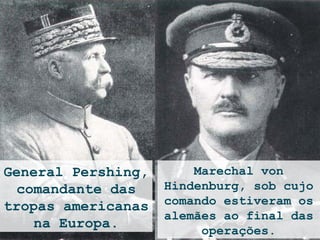 General Pershing,       Marechal von
  comandante das    Hindenburg, sob cujo
tropas americanas   comando estiveram os
                    alemães ao final das
    na Europa.           operações.
 