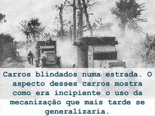 Carros blindados numa estrada. O
   aspecto desses carros mostra
   como era incipiente o uso da
  mecanização que mais tarde se
          generalizaria.
 