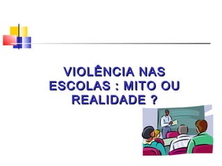 VIOLÊNCIA NAS
ESCOLAS : MITO OU
   REALIDADE ?
 