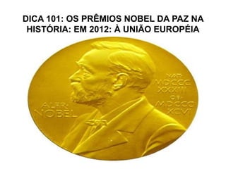 DICA 101: OS PRÊMIOS NOBEL DA PAZ NA
 HISTÓRIA: EM 2012: À UNIÃO EUROPÉIA
 