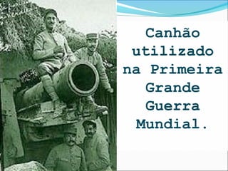 Canhão
 utilizado
na Primeira
  Grande
  Guerra
 Mundial.
 