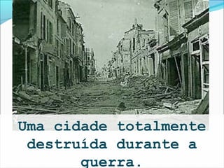 Uma cidade totalmente
 destruída durante a
       guerra.
 